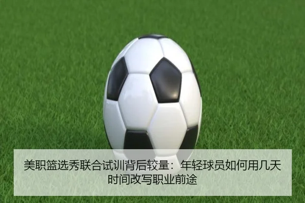 美职篮选秀联合试训背后较量：年轻球员如何用几天时间改写职业前途 - dbbuyu