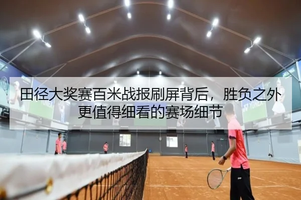 田径大奖赛百米战报刷屏背后，胜负之外更值得细看的赛场细节